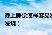 晚上睡觉怎样容易发烧呢（晚上睡觉怎样容易发烧）