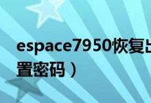 espace7950恢复出厂设置（e71恢复出厂设置密码）