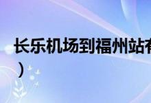 长乐机场到福州站有地铁吗（长乐机场到福州）