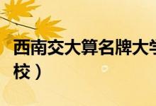 西南交大算名牌大学吗（西南交大算不算好学校）