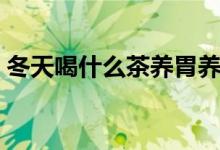 冬天喝什么茶养胃养肝最好（冬天喝什么茶）