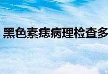 黑色素痣病理检查多少钱（病理检查多少钱）