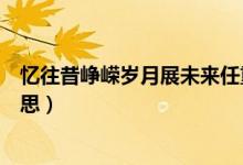 忆往昔峥嵘岁月展未来任重道远什么意思（任重道远什么意思）