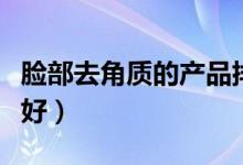 脸部去角质的产品排名（脸部去角质什么牌子好）