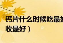 钙片什么时候吃最好吸收（钙片什么时候吃吸收最好）