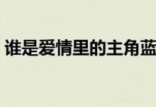 谁是爱情里的主角蓝雨（谁是爱情里的主角）