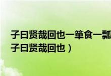 子曰贤哉回也一箪食一瓢饮在陋巷回也不改其乐贤哉回也（子曰贤哉回也）