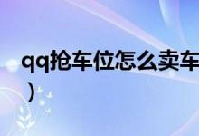 qq抢车位怎么卖车赚钱（qq抢车位怎么卖车）