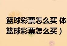 篮球彩票怎么买 体育彩票nba篮球的怎么买（篮球彩票怎么买）