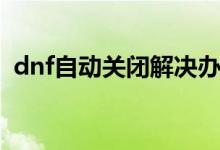 dnf自动关闭解决办法（dnf游戏自动关闭）