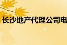 长沙地产代理公司电话（长沙地产代理公司）