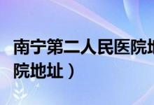 南宁第二人民医院地址查询（南宁第二人民医院地址）