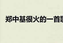 郑中基很火的一首歌（郑中基什么歌好听）