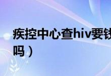 疾控中心查hiv要钱吗（疾控中心查艾滋免费吗）