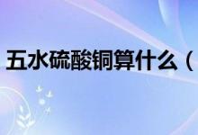 五水硫酸铜算什么（五水硫酸铜是纯净物吗）