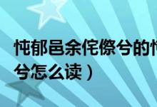 忳郁邑余侘傺兮的忳什么意思（忳郁邑余侘傺兮怎么读）