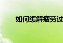 如何缓解疲劳过度（如何缓解疲劳）