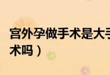 宫外孕做手术是大手术吗（宫外孕手术算大手术吗）
