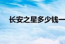 长安之星多少钱一台（长安之星多少钱）