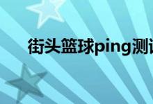 街头篮球ping测试（街头篮球测试服）