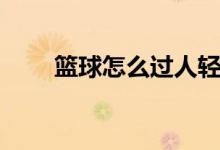 篮球怎么过人轻松（篮球怎么过人）