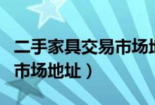 二手家具交易市场地址在哪里（二手家具交易市场地址）