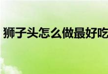 狮子头怎么做最好吃又简单（狮子头怎么做）