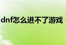 dnf怎么进不了游戏（为什么dnf进不去游戏）