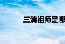 三清祖师是哪三位（三清祖师）