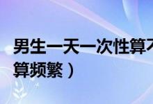 男生一天一次性算不算频繁（一天一次性算不算频繁）