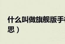 什么叫做旗舰版手机?（手机旗舰版是什么意思）
