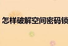 怎样破解空间密码锁屏（怎样破解空间密码）