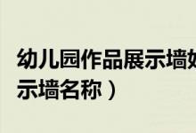 幼儿园作品展示墙好听的名称（幼儿园作品展示墙名称）