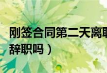 刚签合同第二天离职违约吗（签劳动合同可以辞职吗）