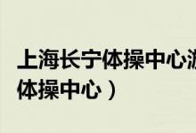 上海长宁体操中心游泳馆开放时间（上海长宁体操中心）