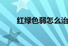 红绿色弱怎么治疗眼睛（红绿色弱）