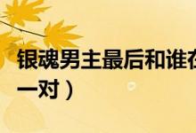 银魂男主最后和谁在一起了（银魂男主和谁是一对）