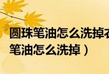 圆珠笔油怎么洗掉衣服最简单方法图片（圆珠笔油怎么洗掉）