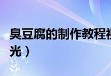 臭豆腐的制作教程视频（臭豆腐的制作方法曝光）