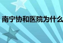 南宁协和医院为什么改名了（南宁协和医院）