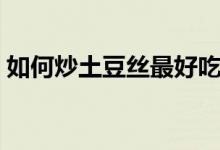如何炒土豆丝最好吃又简单（如何炒土豆丝）