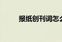报纸创刊词怎么写（报纸创刊词）