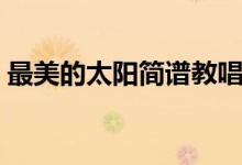 最美的太阳简谱教唱视频（最美的太阳简谱）