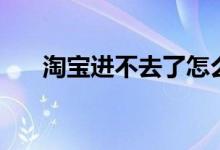 淘宝进不去了怎么回事（淘宝进不去）