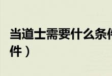 当道士需要什么条件女性（当道士需要什么条件）