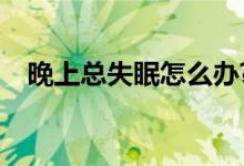 晚上总失眠怎么办?（晚上总失眠怎么办）