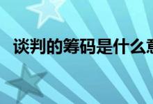 谈判的筹码是什么意思（筹码是什么意思）