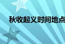 秋收起义时间地点意义（秋收起义时间）