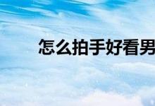 怎么拍手好看男生（怎么拍手好看）