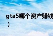 gta5哪个资产赚钱多（gta5哪个资产最赚钱）